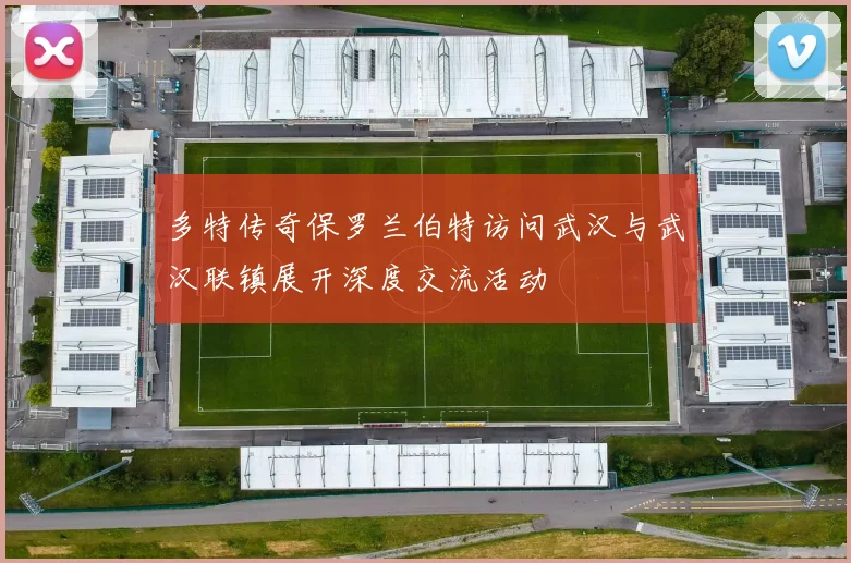 多特传奇保罗兰伯特访问武汉与武汉联镇展开深度交流活动