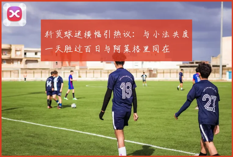 科莫球迷横幅引热议：与小法共度一天胜过百日与阿莱格里同在