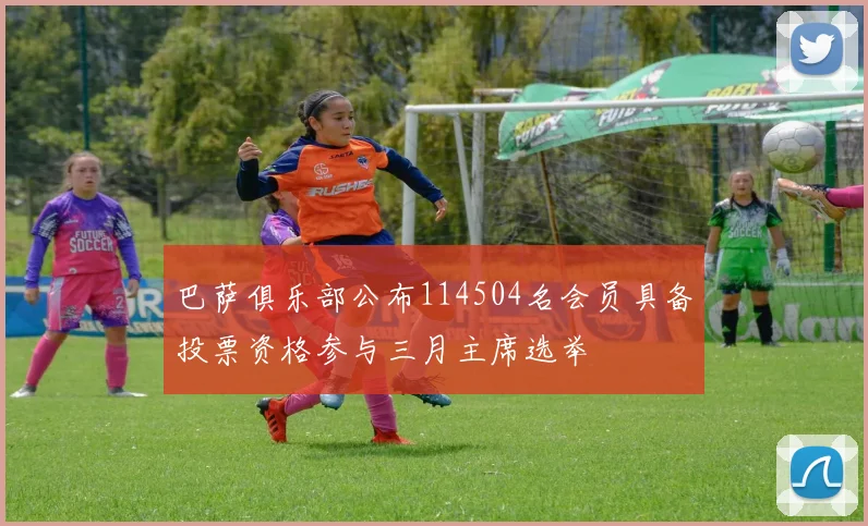巴萨俱乐部公布114504名会员具备投票资格参与三月主席选举