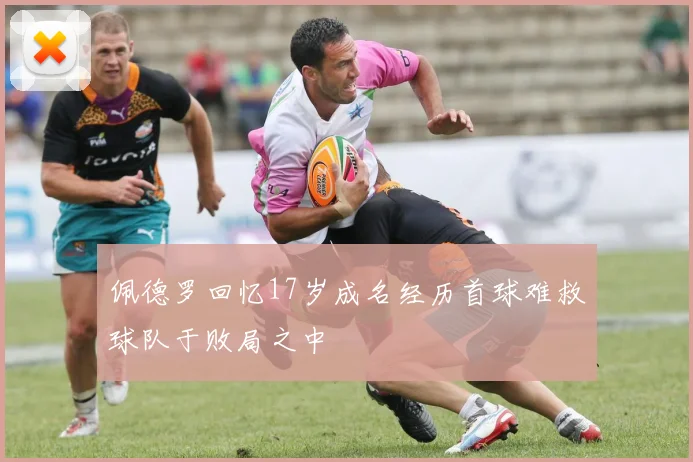 佩德罗回忆17岁成名经历首球难救球队于败局之中