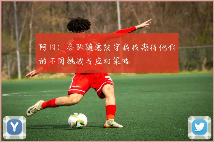 阿门：各队随意防守我我期待他们的不同挑战与应对策略