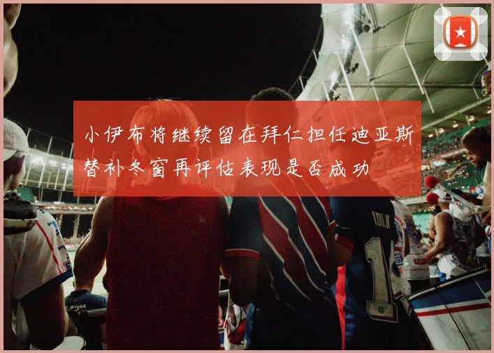 小伊布将继续留在拜仁担任迪亚斯替补冬窗再评估表现是否成功