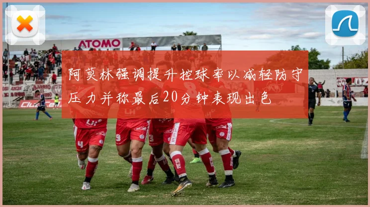 阿莫林强调提升控球率以减轻防守压力并称最后20分钟表现出色