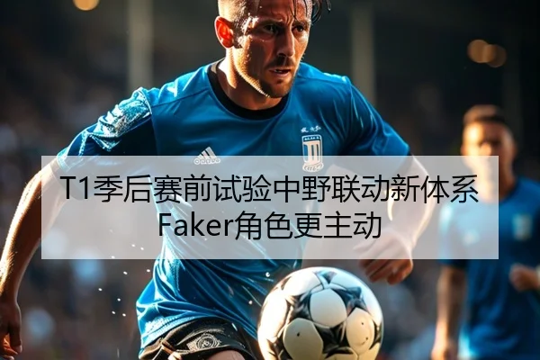 T1季后赛前试验中野联动新体系Faker角色更主动