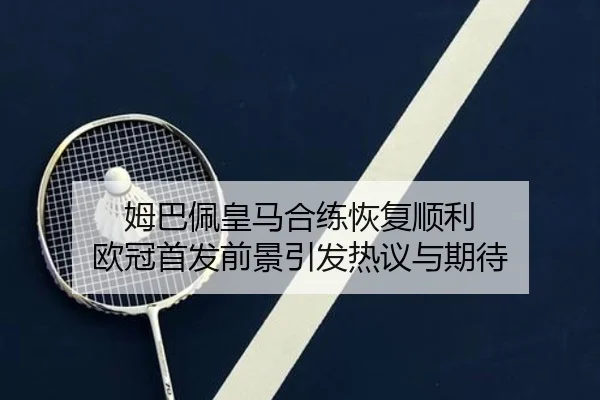 姆巴佩皇马合练恢复顺利 欧冠首发前景引发热议与期待