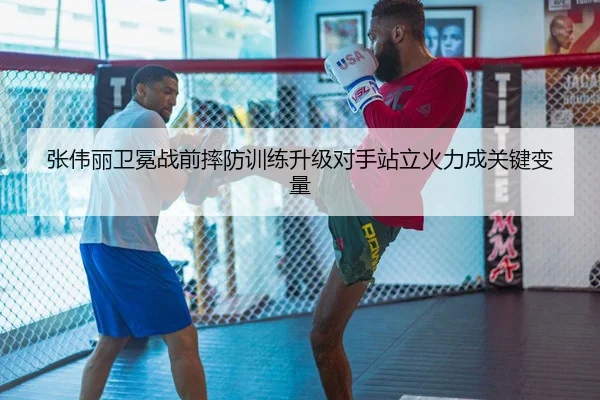 张伟丽卫冕战前摔防训练升级对手站立火力成关键变量