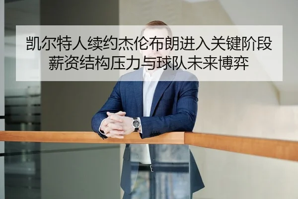 凯尔特人续约杰伦布朗进入关键阶段 薪资结构压力与球队未来博弈